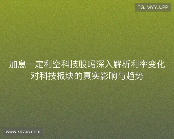 加息一定利空科技股吗深入解析利率变化对科技板块的真实影响与趋势